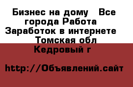 Бизнес на дому - Все города Работа » Заработок в интернете   . Томская обл.,Кедровый г.